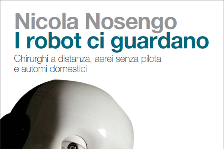 ' 'I robot ci guardano ' ', di Nicola Nosengo (Zanichelli, 208 pagine, 12,90 euro) - RIPRODUZIONE RISERVATA