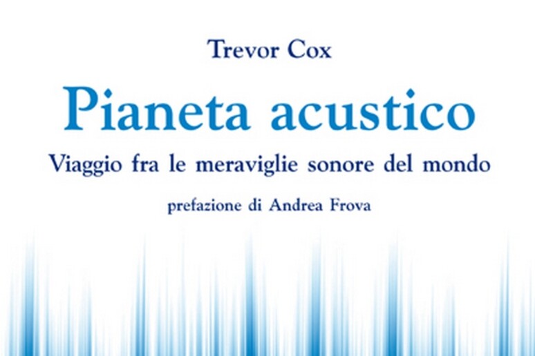 Trevor Cox,  'Pianeta acustico. Viaggio fra le meraviglie sonore del mondo ' (Edizioni Dedalo, 326 pagine, 17 euro) - RIPRODUZIONE RISERVATA